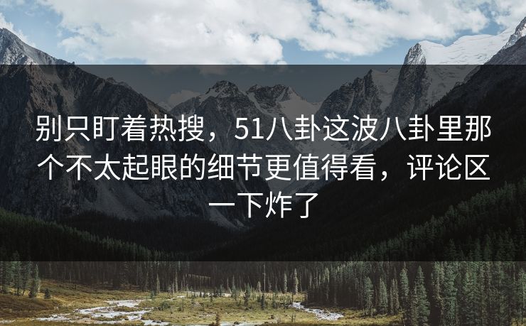 别只盯着热搜，51八卦这波八卦里那个不太起眼的细节更值得看，评论区一下炸了
