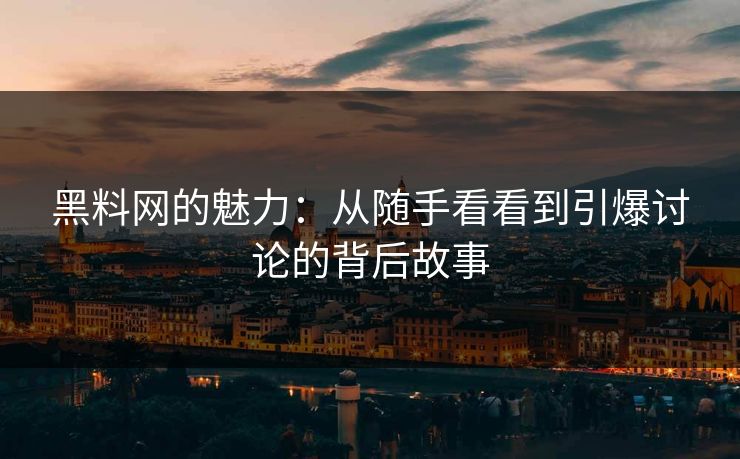 黑料网的魅力：从随手看看到引爆讨论的背后故事