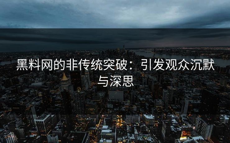 黑料网的非传统突破：引发观众沉默与深思