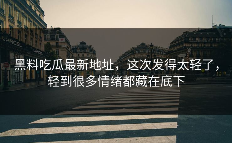 黑料吃瓜最新地址，这次发得太轻了，轻到很多情绪都藏在底下