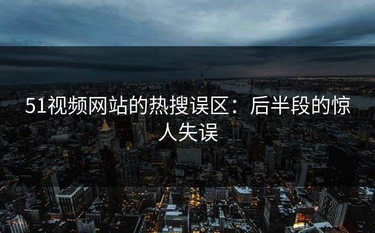 51视频网站的热搜误区：后半段的惊人失误