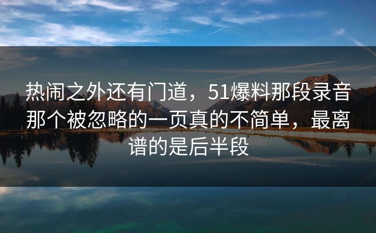 热闹之外还有门道，51爆料那段录音那个被忽略的一页真的不简单，最离谱的是后半段