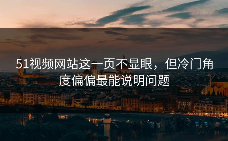 51视频网站这一页不显眼，但冷门角度偏偏最能说明问题