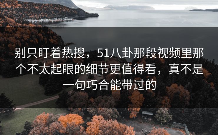 别只盯着热搜，51八卦那段视频里那个不太起眼的细节更值得看，真不是一句巧合能带过的