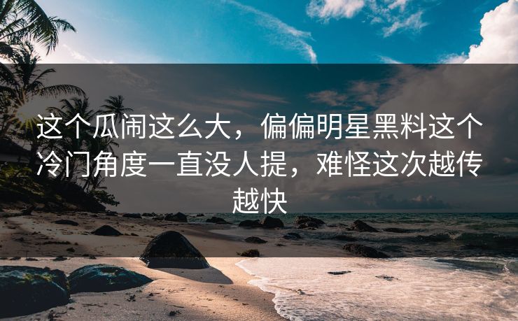 这个瓜闹这么大,偏偏明星黑料这个冷门角度一直没人提,难怪这次越传越快 这个瓜闹这么大,偏偏明星黑料这个冷门角度一直没人提,难怪这次越传越快