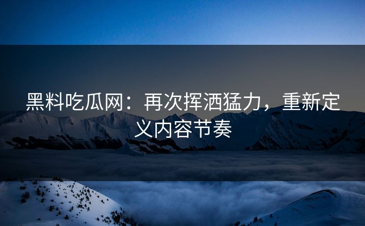黑料吃瓜网：再次挥洒猛力，重新定义内容节奏