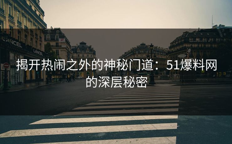 揭开热闹之外的神秘门道：51爆料网的深层秘密