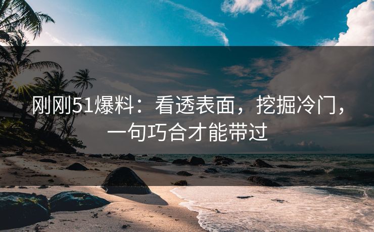 刚刚51爆料：看透表面，挖掘冷门，一句巧合才能带过