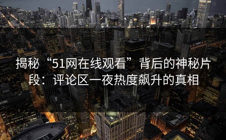 揭秘“51网在线观看”背后的神秘片段:评论区一夜热度飙升的真相 揭秘“51网在线观看”背后的神秘片段:评论区一夜热度飙升的真相
