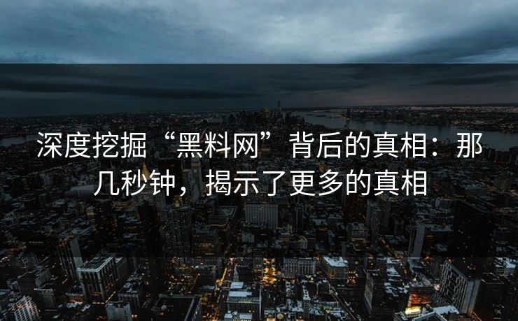 深度挖掘“黑料网”背后的真相:那几秒钟,揭示了更多的真相 深度挖掘“黑料网”背后的真相:那几秒钟,揭示了更多的真相
