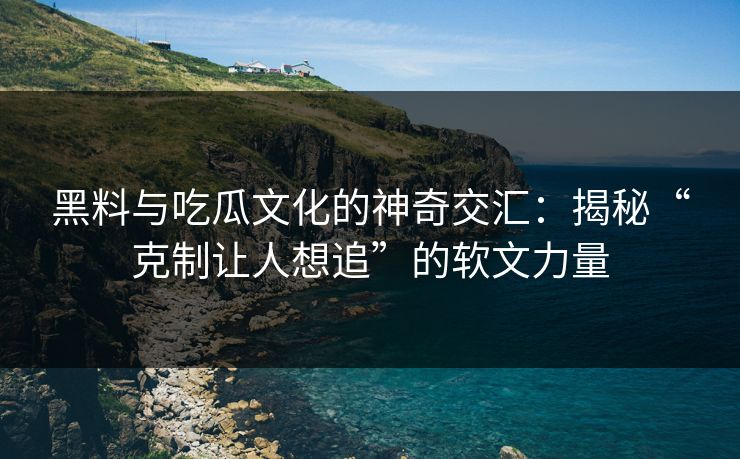黑料与吃瓜文化的神奇交汇：揭秘“克制让人想追”的软文力量