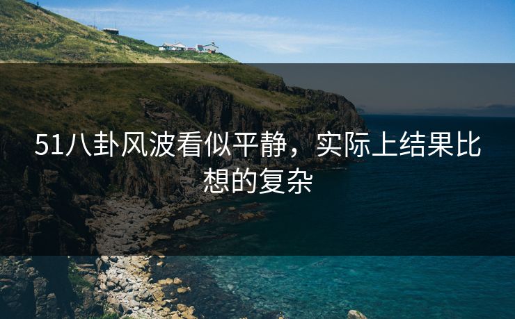51八卦风波看似平静，实际上结果比想的复杂