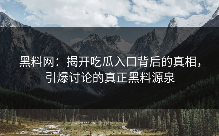 黑料网：揭开吃瓜入口背后的真相，引爆讨论的真正黑料源泉