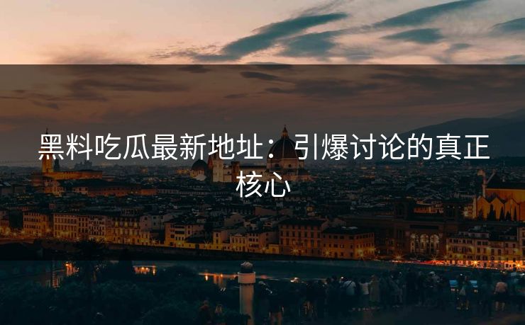 黑料吃瓜最新地址:引爆讨论的真正核心 黑料吃瓜最新地址:引爆讨论的真正核心