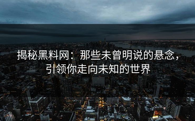 揭秘黑料网:那些未曾明说的悬念,引领你走向未知的世界 揭秘黑料网:那些未曾明说的悬念,引领你走向未知的世界
