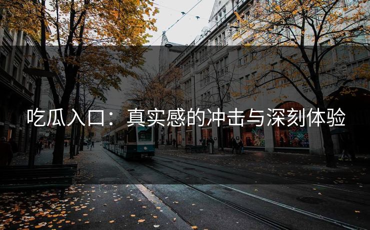 吃瓜入口：真实感的冲击与深刻体验