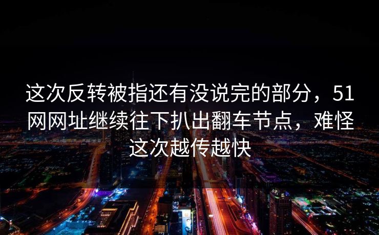 这次反转被指还有没说完的部分,51网网址继续往下扒出翻车节点,难怪这次越传越快 这次反转被指还有没说完的部分,51网网址继续往下扒出翻车节点,难怪这次越传越快