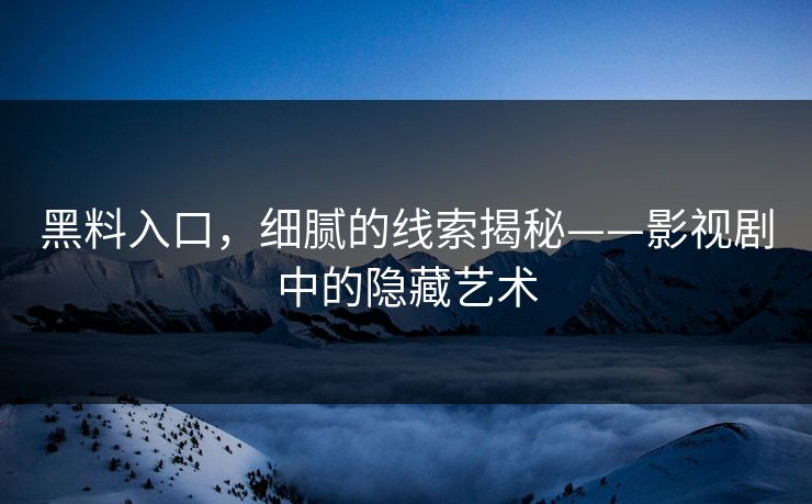 黑料入口，细腻的线索揭秘——影视剧中的隐藏艺术