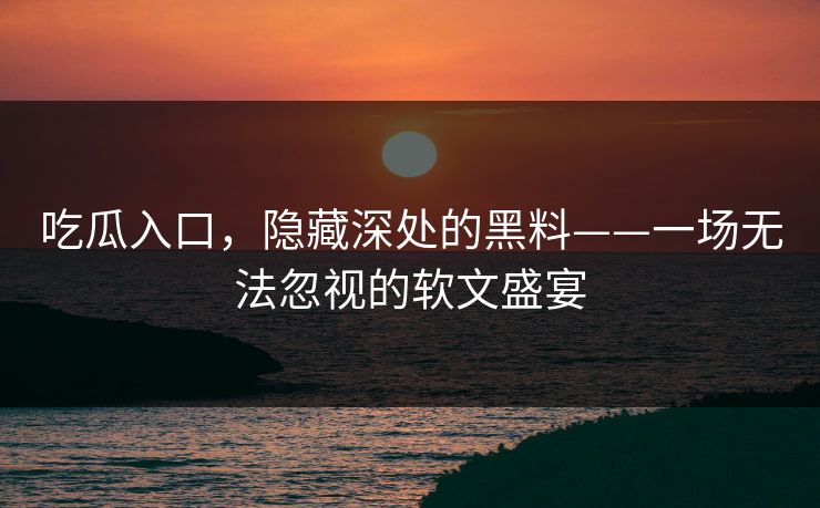 吃瓜入口，隐藏深处的黑料——一场无法忽视的软文盛宴