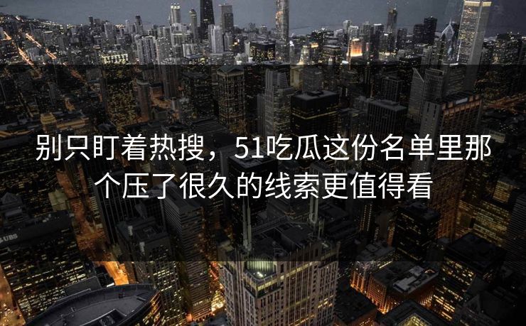 别只盯着热搜,51吃瓜这份名单里那个压了很久的线索更值得看 别只盯着热搜,51吃瓜这份名单里那个压了很久的线索更值得看