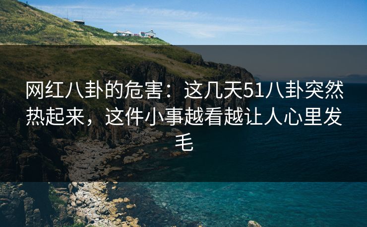 网红八卦的危害:这几天51八卦突然热起来,这件小事越看越让人心里发毛 网红八卦的危害:这几天51八卦突然热起来,这件小事越看越让人心里发毛