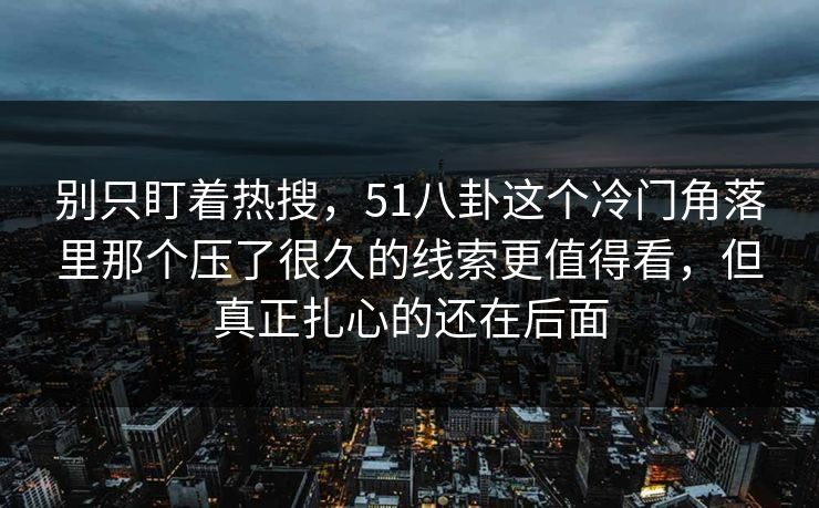 别只盯着热搜，51八卦这个冷门角落里那个压了很久的线索更值得看，但真正扎心的还在后面