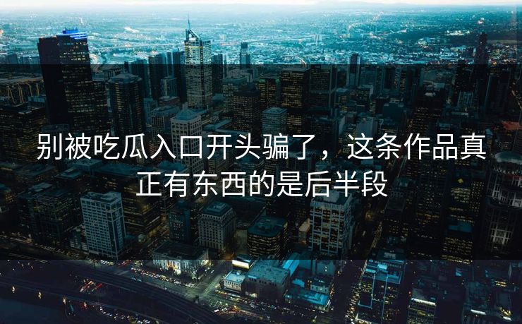 别被吃瓜入口开头骗了，这条作品真正有东西的是后半段