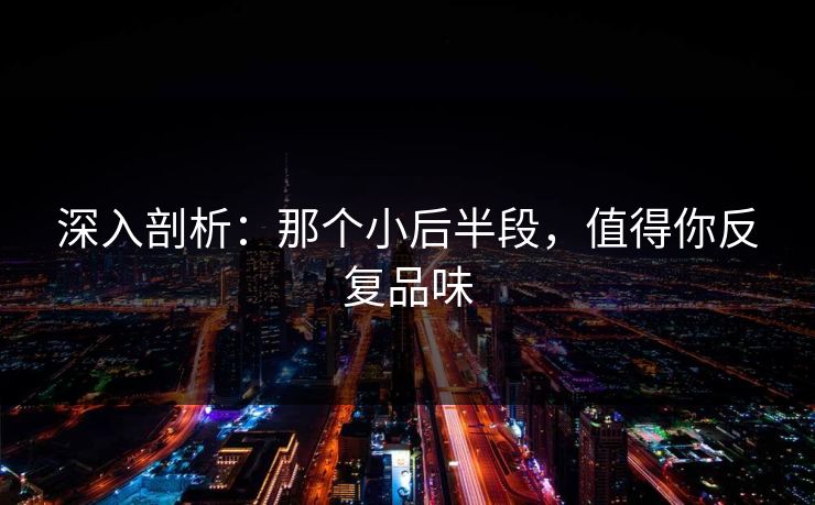 深入剖析：那个小后半段，值得你反复品味